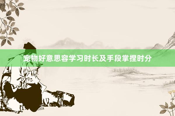 宠物好意思容学习时长及手段掌捏时分
