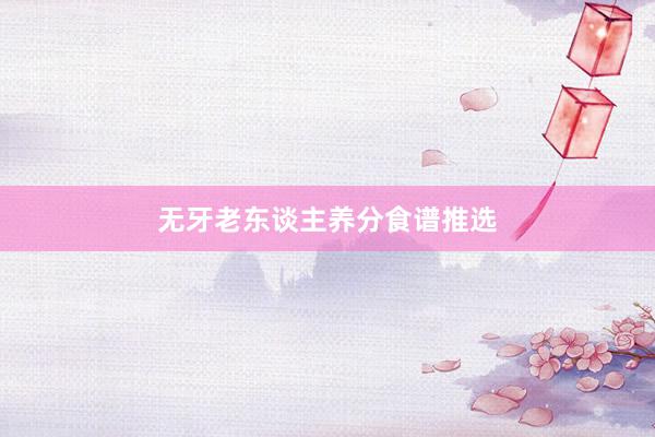 无牙老东谈主养分食谱推选